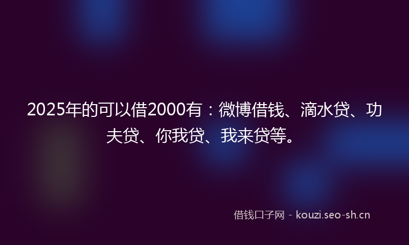 2025年的可以借2000有:微博借钱、滴水贷、功夫贷、你我贷、我来贷等。