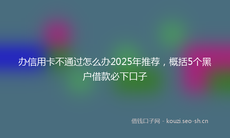 办信用卡不通过怎么办2025年推荐，概括5个黑户借款必下口子