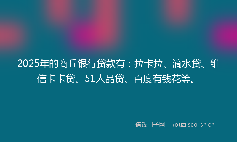 2025年的商丘银行贷款有：拉卡拉、滴水贷、维信卡卡贷、51人品贷、百度有钱花等。