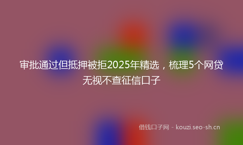 审批通过但抵押被拒2025年精选，梳理5个网贷无视不查征信口子