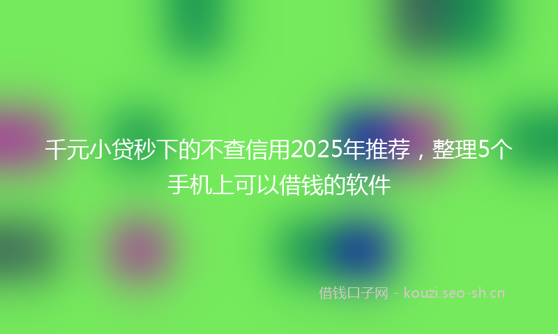 千元小贷秒下的不查信用2025年推荐，整理5个手机上可以借钱的软件