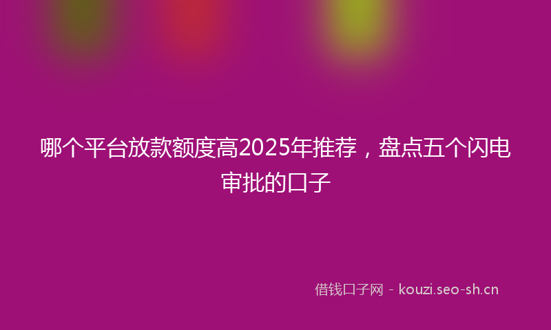 哪个平台放款额度高2025年推荐，盘点五个闪电审批的口子