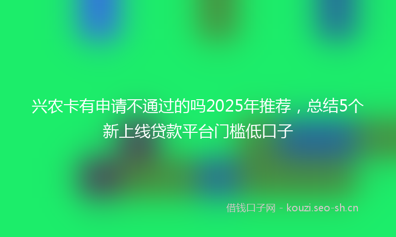 兴农卡有申请不通过的吗2025年推荐，总结5个新上线贷款平台门槛低口子