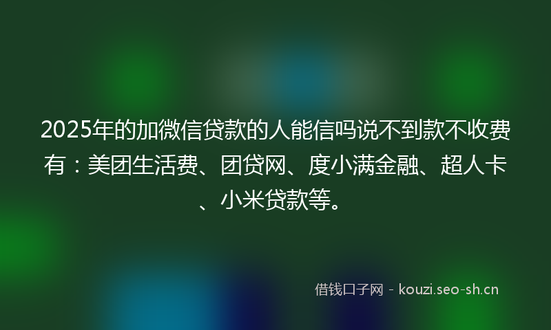 2025年的加微信贷款的人能信吗说不到款不收费有:美团生活费、团贷网、度小满金融、超人卡、小米贷款等。