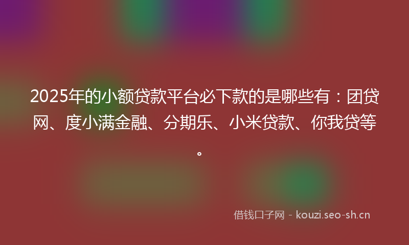2025年的小额贷款平台必下款的是哪些有：团贷网、度小满金融、分期乐、小米贷款、你我贷等。