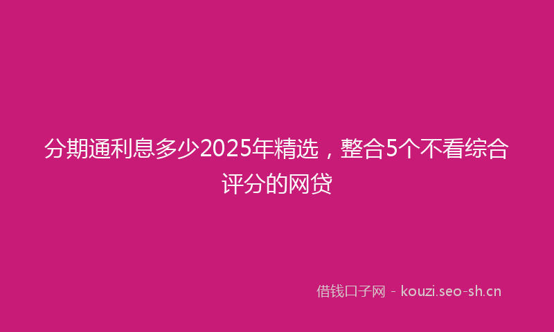 分期通利息多少2025年精选，整合5个不看综合评分的网贷