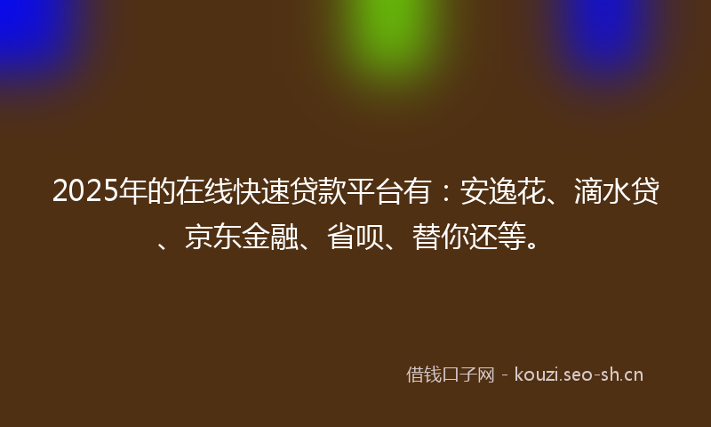 2025年的在线快速贷款平台有：安逸花、滴水贷、京东金融、省呗、替你还等。