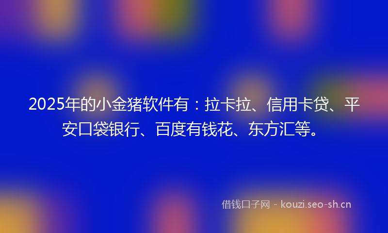 2025年的小金猪软件有:拉卡拉、信用卡贷、平安口袋银行、百度有钱花、东方汇等。