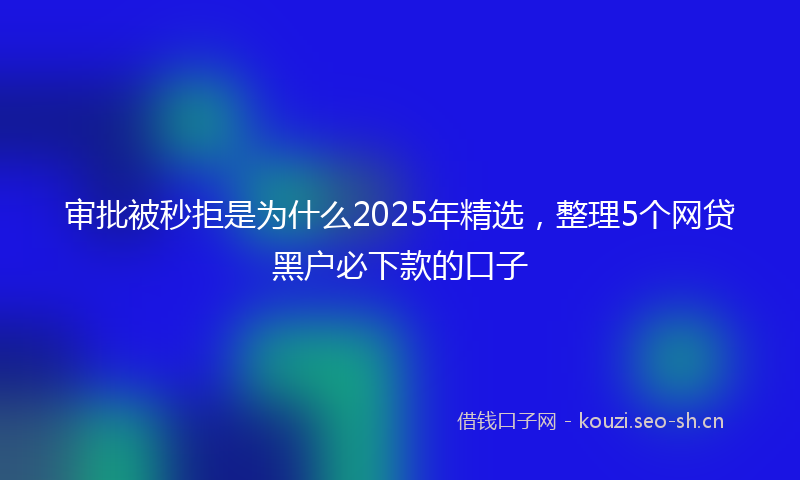 审批被秒拒是为什么2025年精选,整理5个网贷黑户必下款的口子