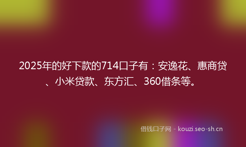 2025年的好下款的714口子有：安逸花、惠商贷、小米贷款、东方汇、360借条等。