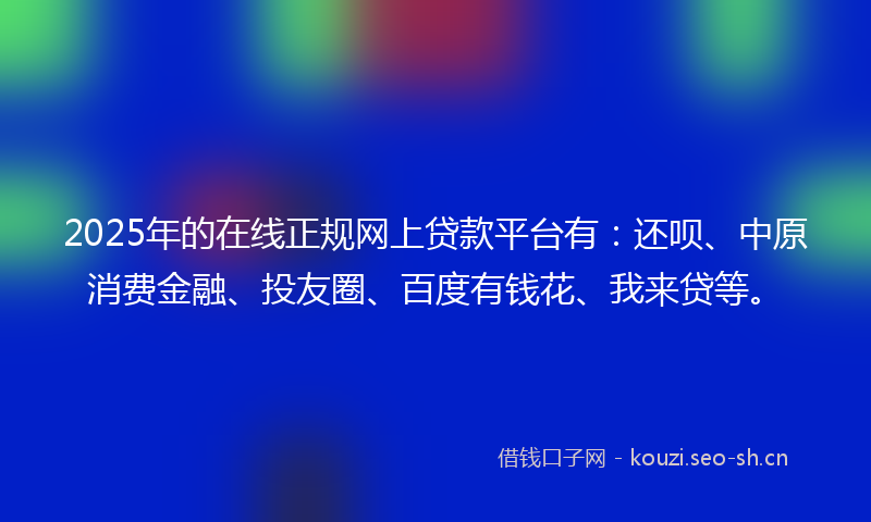 2025年的在线正规网上贷款平台有：还呗、中原消费金融、投友圈、百度有钱花、我来贷等。