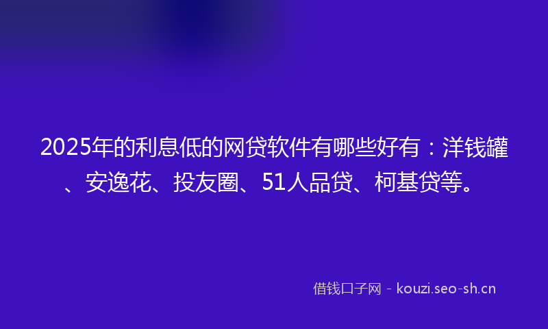 2025年的利息低的网贷软件有哪些好有：洋钱罐、安逸花、投友圈、51人品贷、柯基贷等。