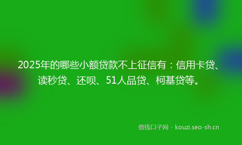 2025年的哪些小额贷款不上征信有：信用卡贷、读秒贷、还呗、51人品贷、柯基贷等。