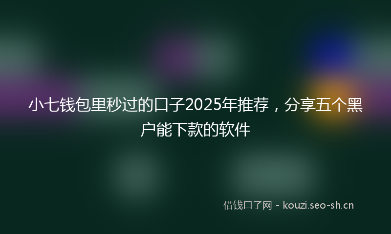 小七钱包里秒过的口子2025年推荐，分享五个黑户能下款的软件