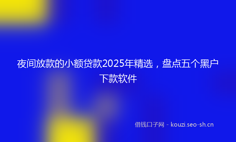夜间放款的小额贷款2025年精选，盘点五个黑户下款软件