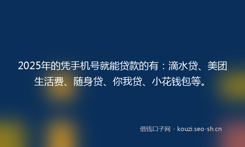 2025年的凭手机号就能贷款的有：滴水贷、美团生活费、随身贷、你我贷、小花钱包等。