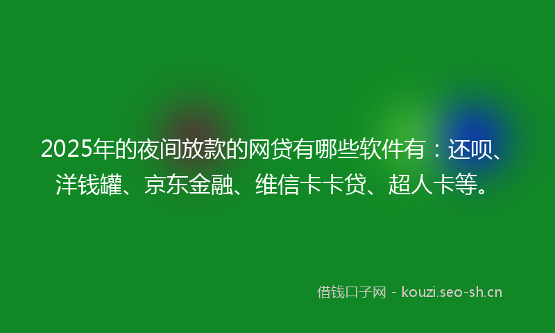 2025年的夜间放款的网贷有哪些软件有：还呗、洋钱罐、京东金融、维信卡卡贷、超人卡等。