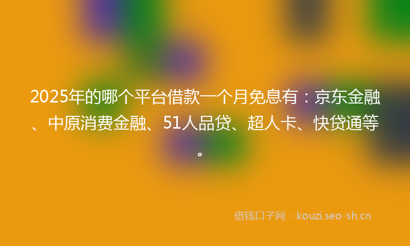 2025年的哪个平台借款一个月免息有：京东金融、中原消费金融、51人品贷、超人卡、快贷通等。