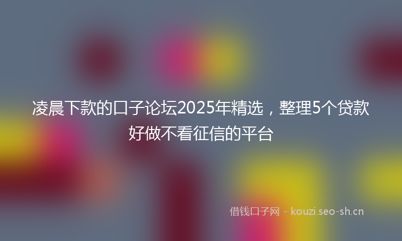 凌晨下款的口子论坛2025年精选，整理5个贷款好做不看征信的平台