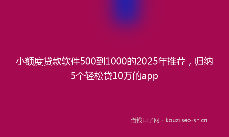 小额度贷款软件500到1000的2025年推荐,归纳5个轻松贷10万的app