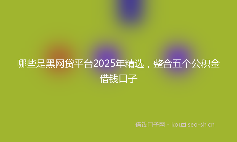 哪些是黑网贷平台2025年精选，整合五个公积金借钱口子