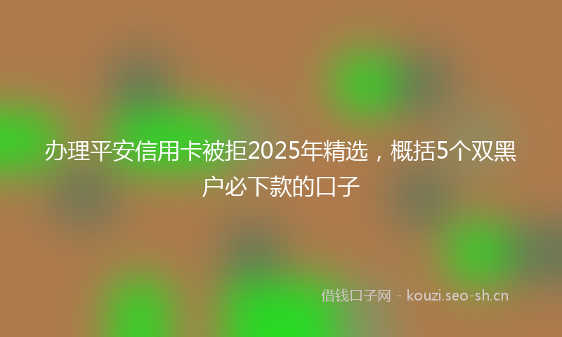 办理平安信用卡被拒2025年精选，概括5个双黑户必下款的口子