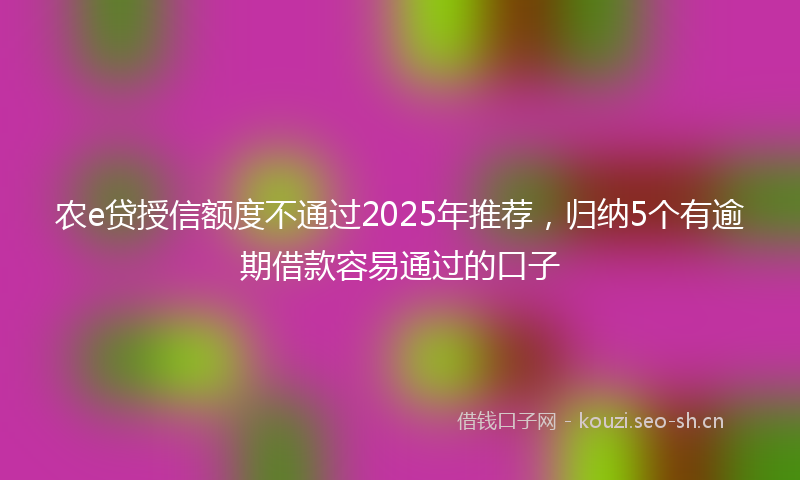 农e贷授信额度不通过2025年推荐，归纳5个有逾期借款容易通过的口子