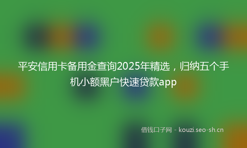 平安信用卡备用金查询2025年精选，归纳五个手机小额黑户快速贷款app