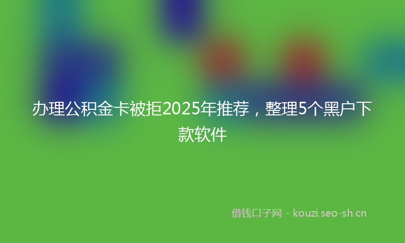 办理公积金卡被拒2025年推荐，整理5个黑户下款软件