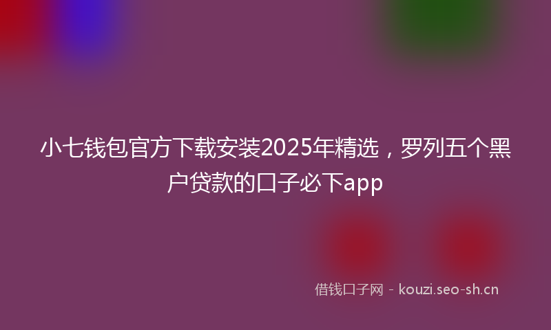 小七钱包官方下载安装2025年精选，罗列五个黑户贷款的口子必下app