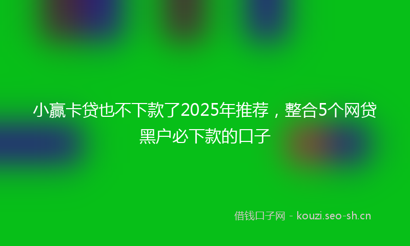 小赢卡贷也不下款了2025年推荐，整合5个网贷黑户必下款的口子