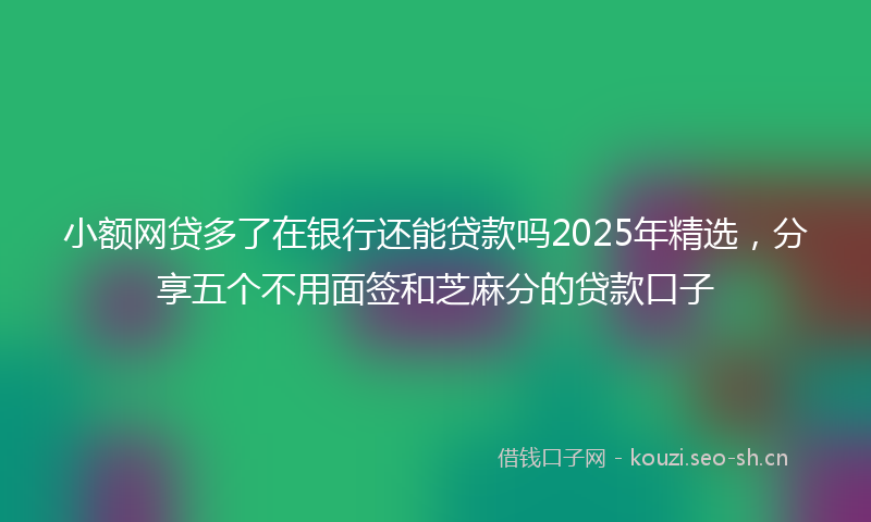 小额网贷多了在银行还能贷款吗2025年精选，分享五个不用面签和芝麻分的贷款口子