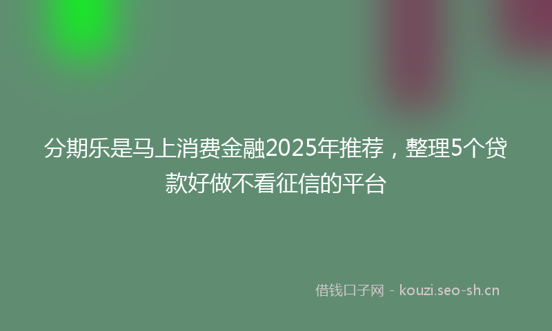 分期乐是马上消费金融2025年推荐，整理5个贷款好做不看征信的平台