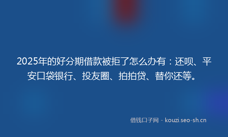 2025年的好分期借款被拒了怎么办有:还呗、平安口袋银行、投友圈、拍拍贷、替你还等。