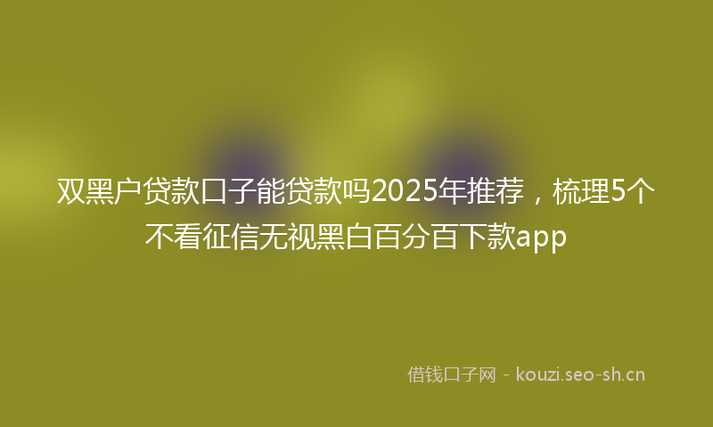 双黑户贷款口子能贷款吗2025年推荐，梳理5个不看征信无视黑白百分百下款app