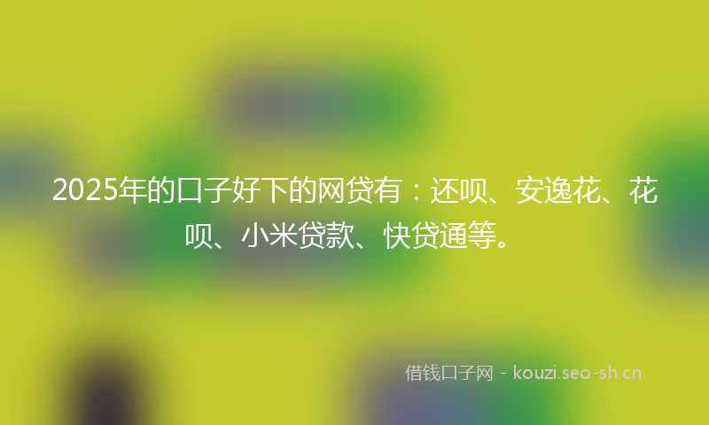2025年的口子好下的网贷有：还呗、安逸花、花呗、小米贷款、快贷通等。
