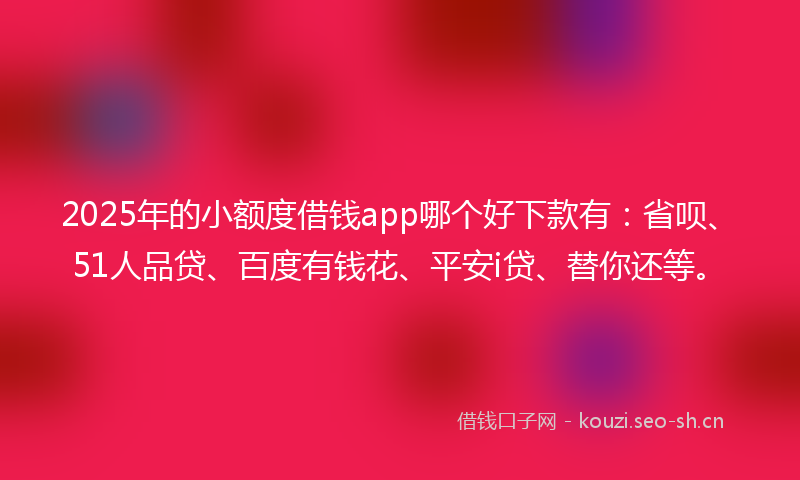 2025年的小额度借钱app哪个好下款有：省呗、51人品贷、百度有钱花、平安i贷、替你还等。