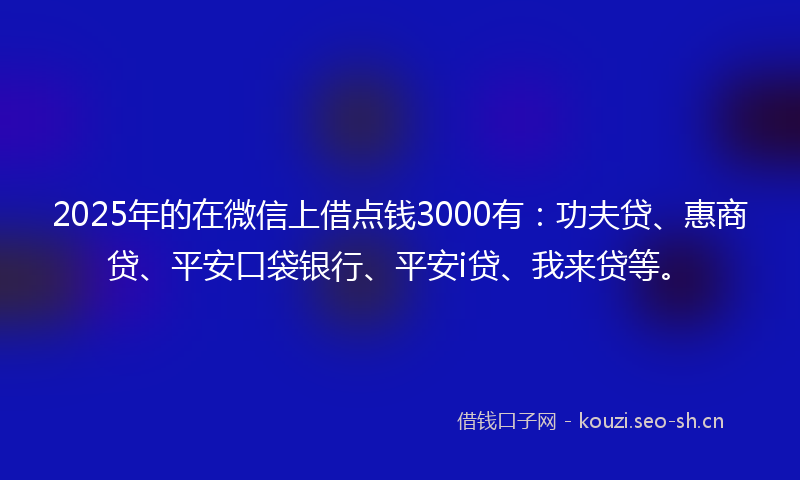 2025年的在微信上借点钱3000有：功夫贷、惠商贷、平安口袋银行、平安i贷、我来贷等。
