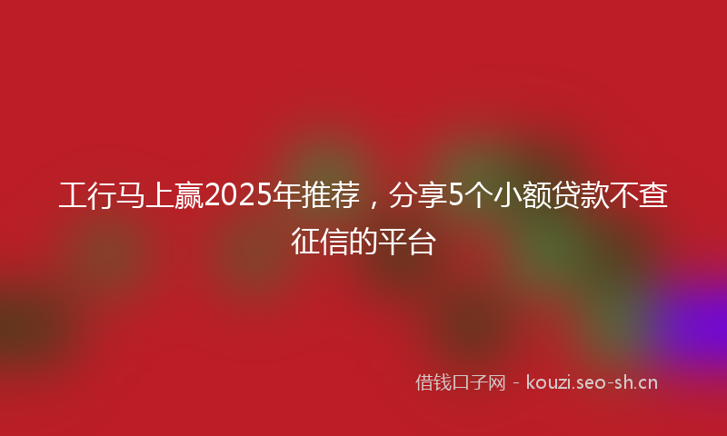 工行马上赢2025年推荐，分享5个小额贷款不查征信的平台
