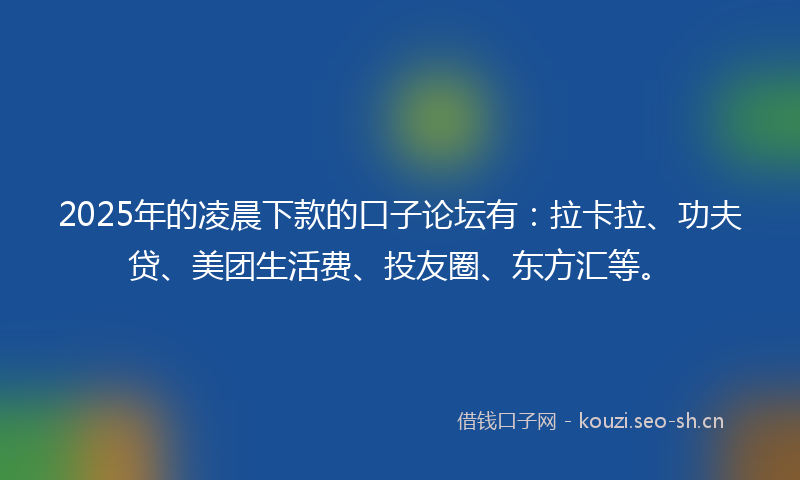 2025年的凌晨下款的口子论坛有：拉卡拉、功夫贷、美团生活费、投友圈、东方汇等。