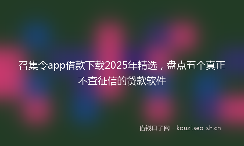召集令app借款下载2025年精选，盘点五个真正不查征信的贷款软件
