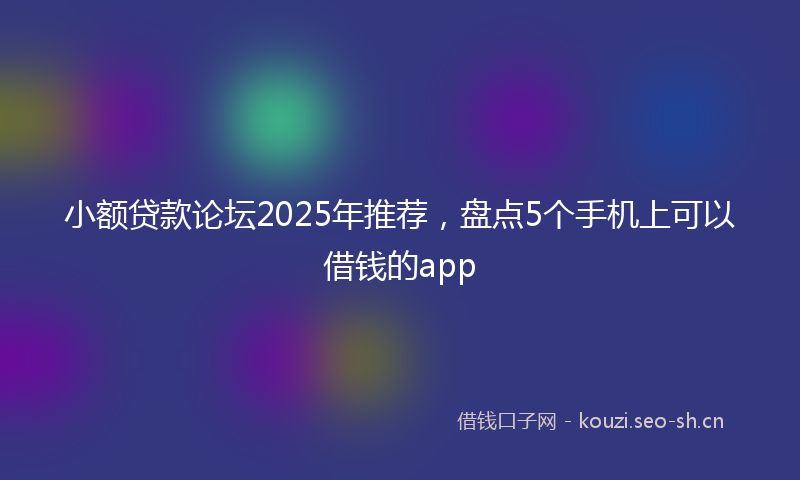 小额贷款论坛2025年推荐，盘点5个手机上可以借钱的app