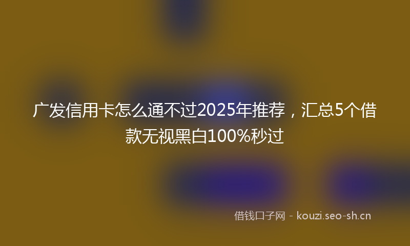 广发信用卡怎么通不过2025年推荐，汇总5个借款无视黑白100%秒过