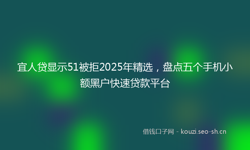 宜人贷显示51被拒2025年精选，盘点五个手机小额黑户快速贷款平台