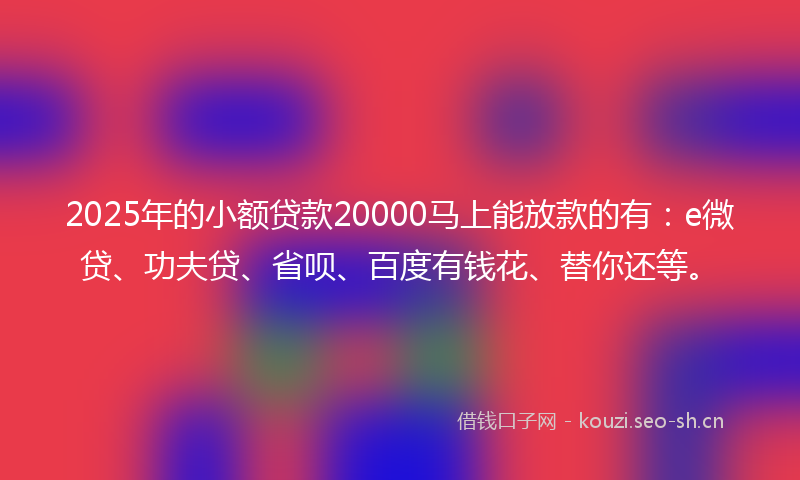 2025年的小额贷款20000马上能放款的有：e微贷、功夫贷、省呗、百度有钱花、替你还等。