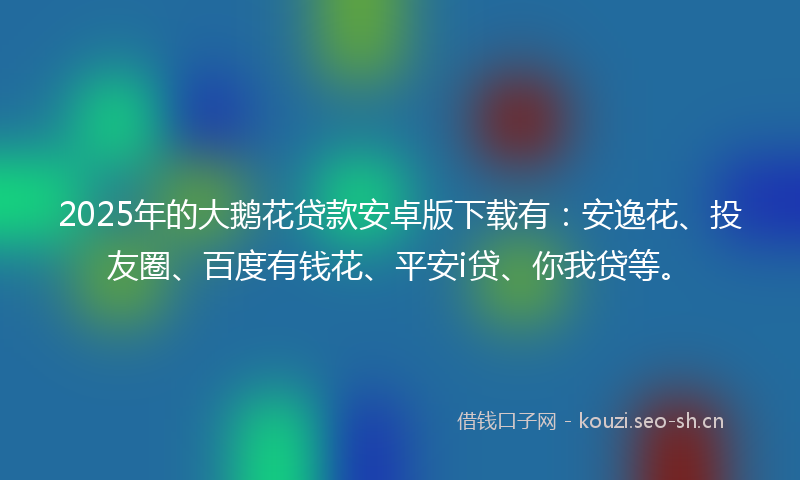 2025年的大鹅花贷款安卓版下载有：安逸花、投友圈、百度有钱花、平安i贷、你我贷等。