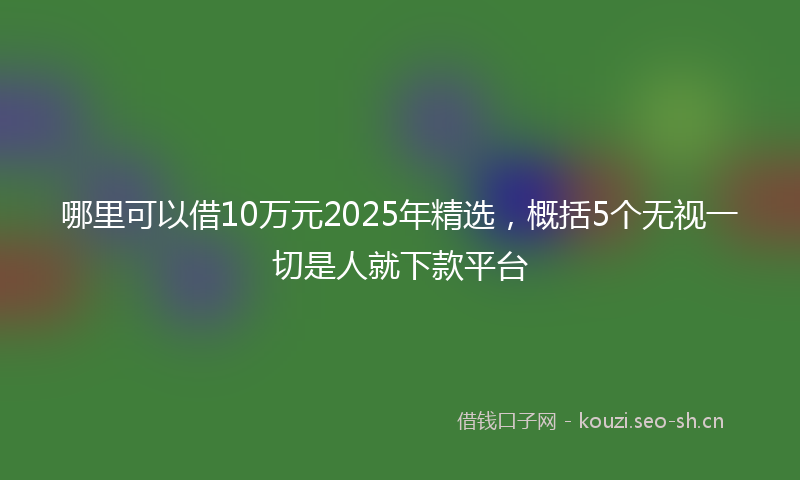 哪里可以借10万元2025年精选，概括5个无视一切是人就下款平台