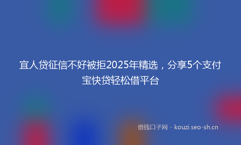 宜人贷征信不好被拒2025年精选，分享5个支付宝快贷轻松借平台