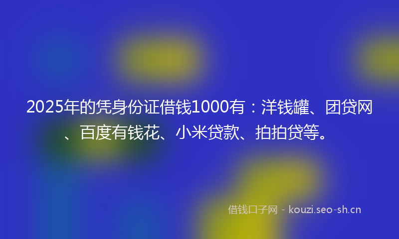 2025年的凭身份证借钱1000有：洋钱罐、团贷网、百度有钱花、小米贷款、拍拍贷等。