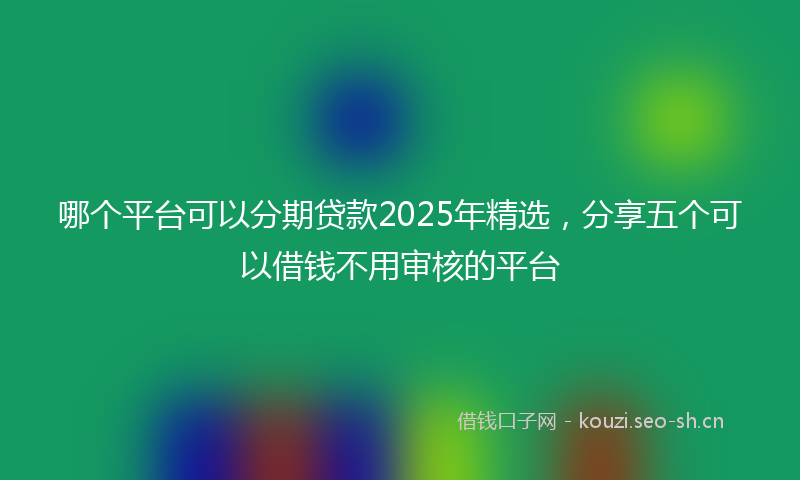 哪个平台可以分期贷款2025年精选，分享五个可以借钱不用审核的平台